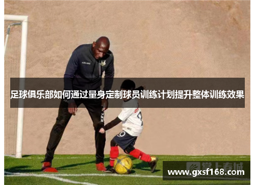 足球俱乐部如何通过量身定制球员训练计划提升整体训练效果