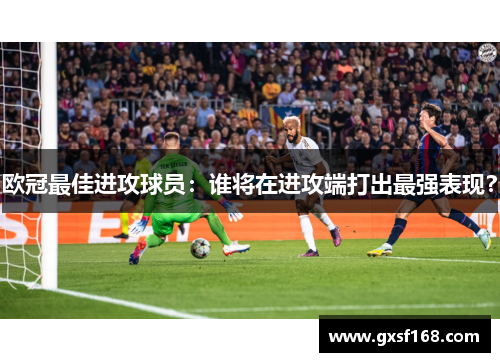 欧冠最佳进攻球员：谁将在进攻端打出最强表现？