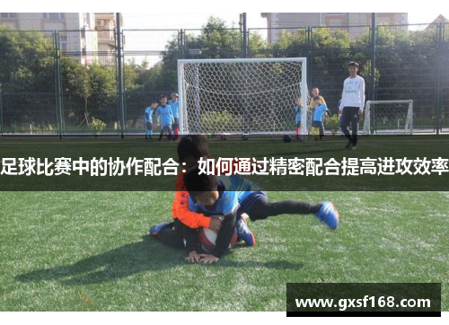 足球比赛中的协作配合：如何通过精密配合提高进攻效率